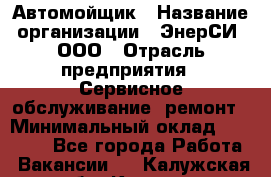 Автомойщик › Название организации ­ ЭнерСИ, ООО › Отрасль предприятия ­ Сервисное обслуживание, ремонт › Минимальный оклад ­ 30 000 - Все города Работа » Вакансии   . Калужская обл.,Калуга г.